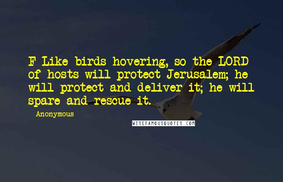 Anonymous Quotes: F Like birds hovering, so the LORD of hosts will protect Jerusalem; he will protect and deliver it; he will spare and rescue it.