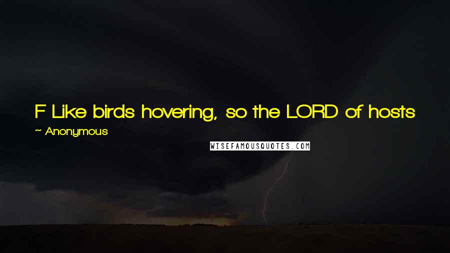 Anonymous Quotes: F Like birds hovering, so the LORD of hosts will protect Jerusalem; he will protect and deliver it; he will spare and rescue it.