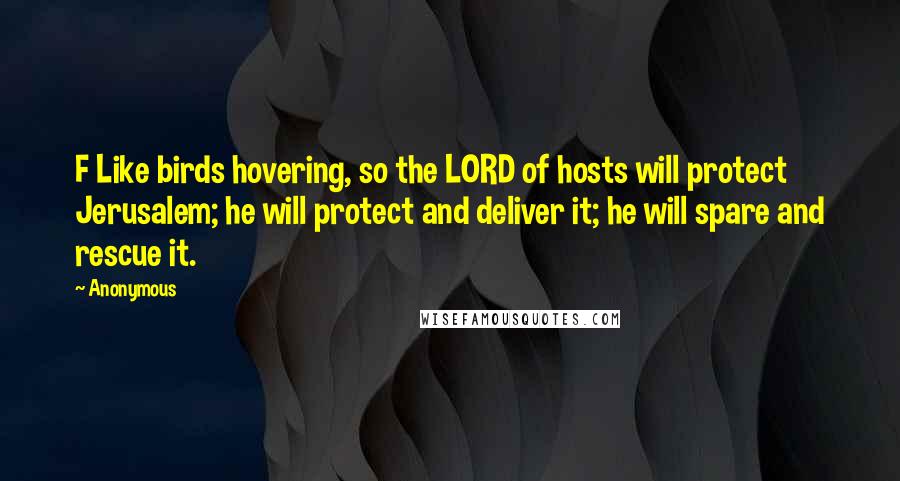 Anonymous Quotes: F Like birds hovering, so the LORD of hosts will protect Jerusalem; he will protect and deliver it; he will spare and rescue it.