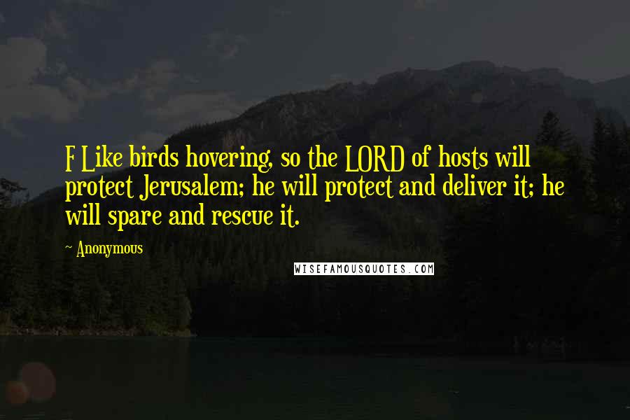 Anonymous Quotes: F Like birds hovering, so the LORD of hosts will protect Jerusalem; he will protect and deliver it; he will spare and rescue it.