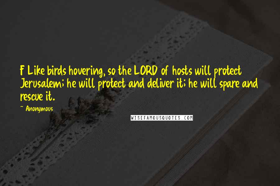 Anonymous Quotes: F Like birds hovering, so the LORD of hosts will protect Jerusalem; he will protect and deliver it; he will spare and rescue it.