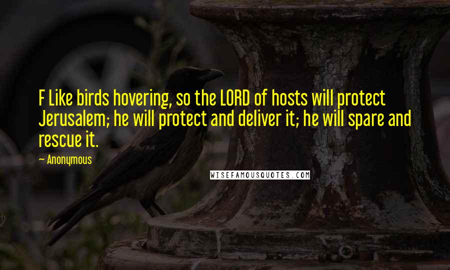Anonymous Quotes: F Like birds hovering, so the LORD of hosts will protect Jerusalem; he will protect and deliver it; he will spare and rescue it.