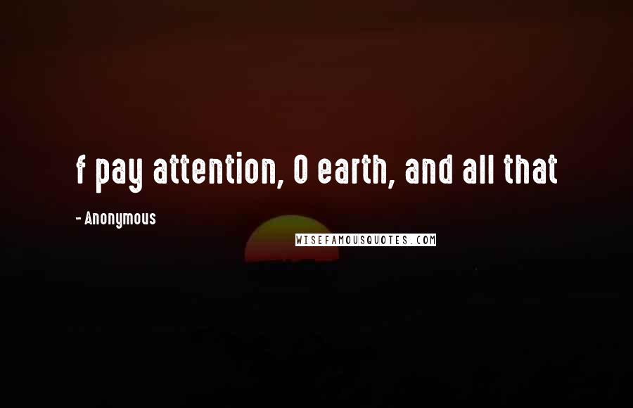Anonymous Quotes: f pay attention, O earth, and all that