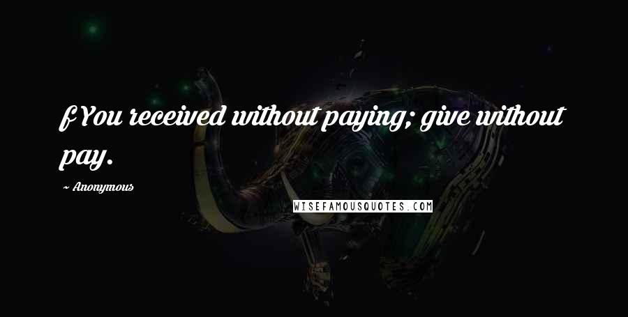 Anonymous Quotes: f You received without paying; give without pay.