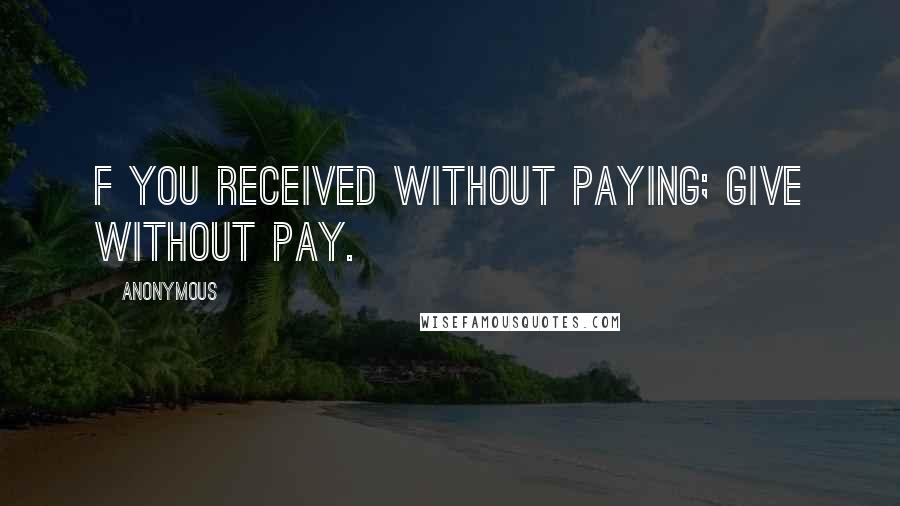 Anonymous Quotes: f You received without paying; give without pay.
