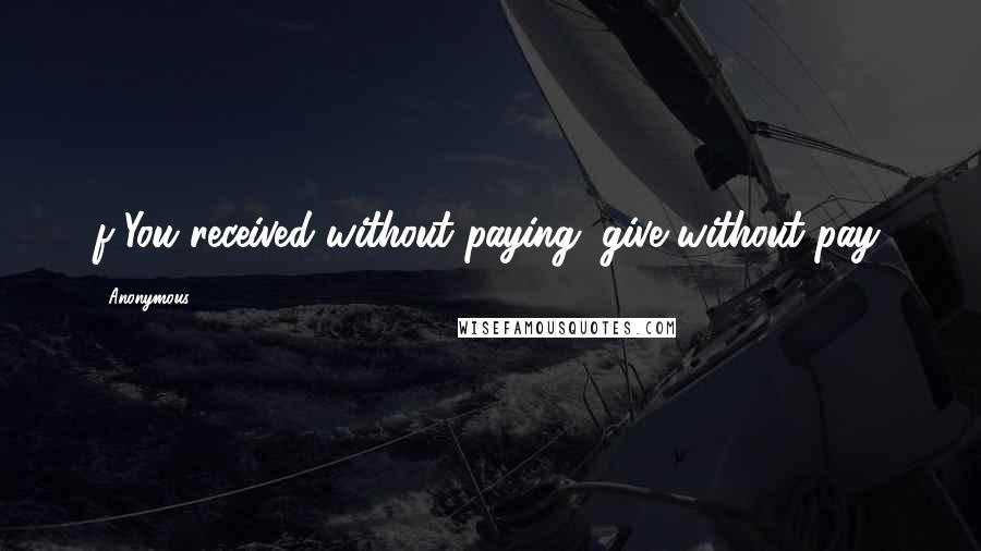 Anonymous Quotes: f You received without paying; give without pay.