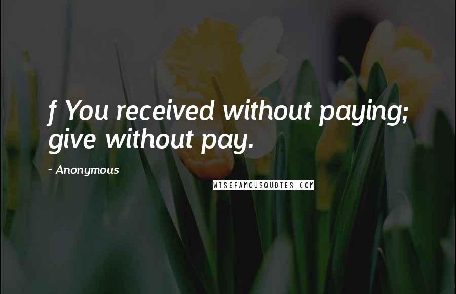 Anonymous Quotes: f You received without paying; give without pay.