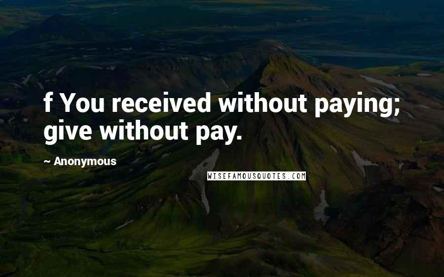 Anonymous Quotes: f You received without paying; give without pay.