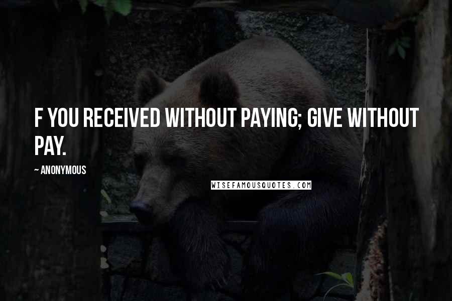 Anonymous Quotes: f You received without paying; give without pay.