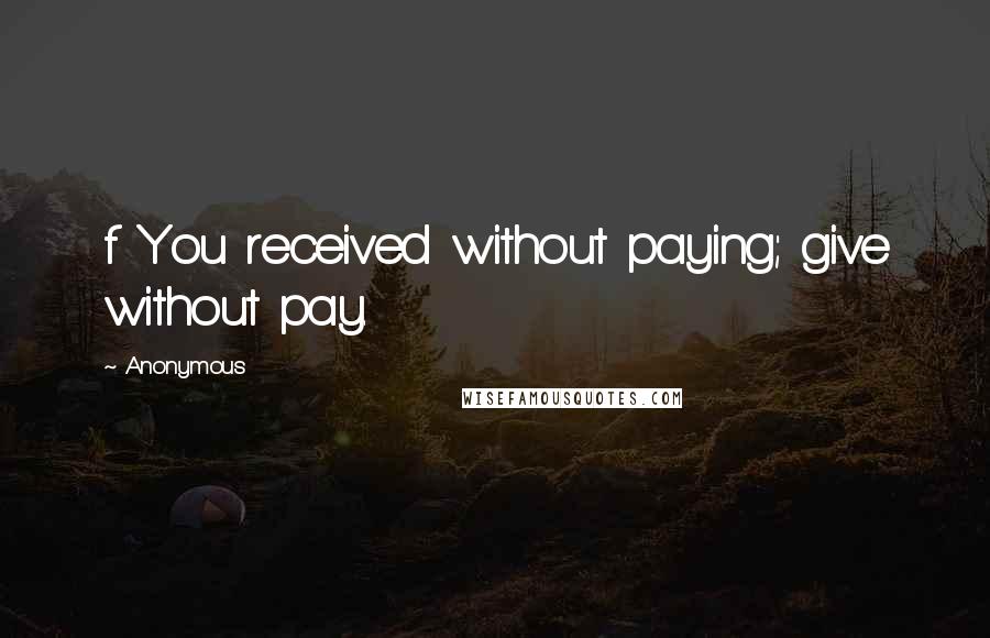 Anonymous Quotes: f You received without paying; give without pay.