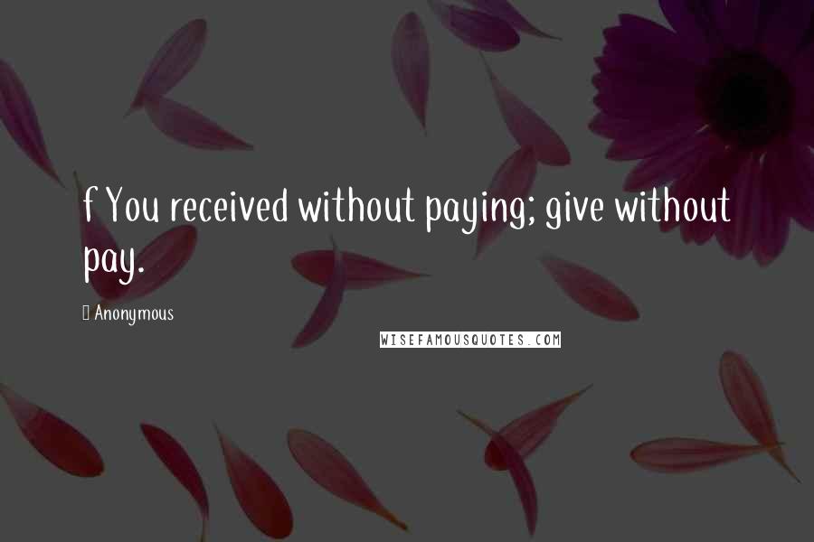 Anonymous Quotes: f You received without paying; give without pay.