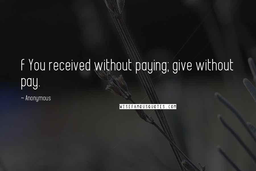 Anonymous Quotes: f You received without paying; give without pay.