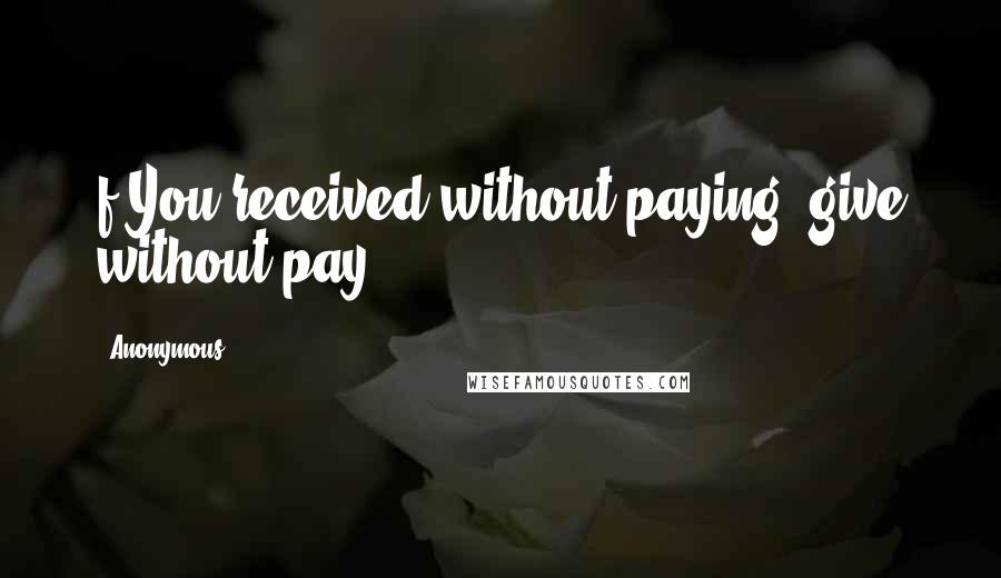 Anonymous Quotes: f You received without paying; give without pay.