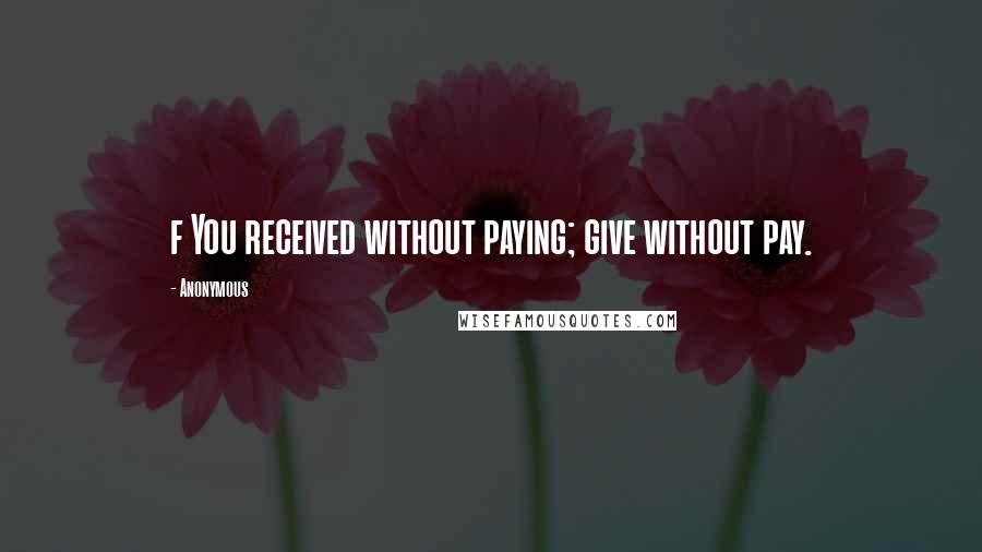 Anonymous Quotes: f You received without paying; give without pay.