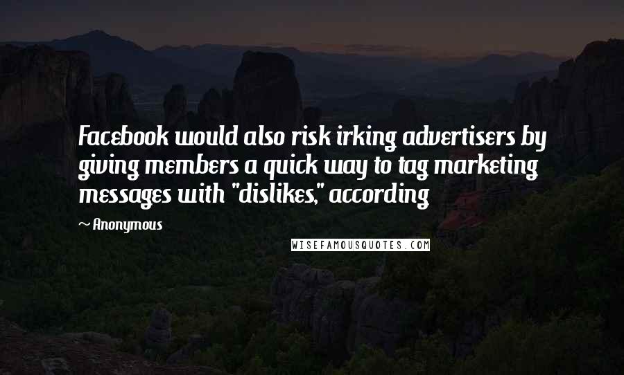Anonymous Quotes: Facebook would also risk irking advertisers by giving members a quick way to tag marketing messages with "dislikes," according