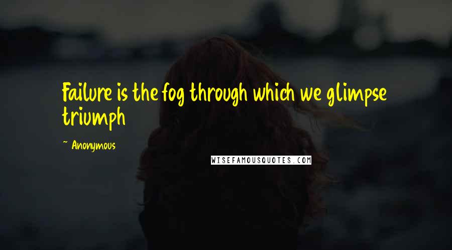 Anonymous Quotes: Failure is the fog through which we glimpse triumph