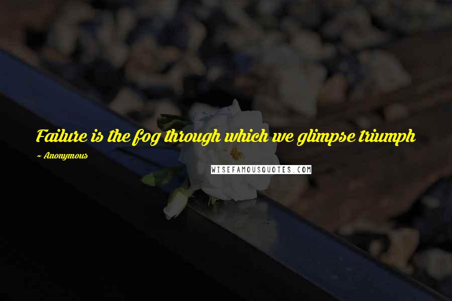 Anonymous Quotes: Failure is the fog through which we glimpse triumph