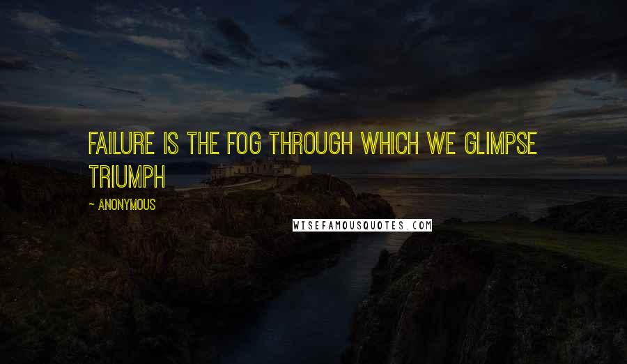 Anonymous Quotes: Failure is the fog through which we glimpse triumph