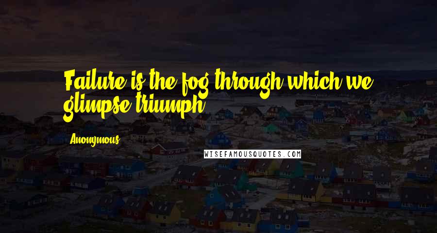 Anonymous Quotes: Failure is the fog through which we glimpse triumph