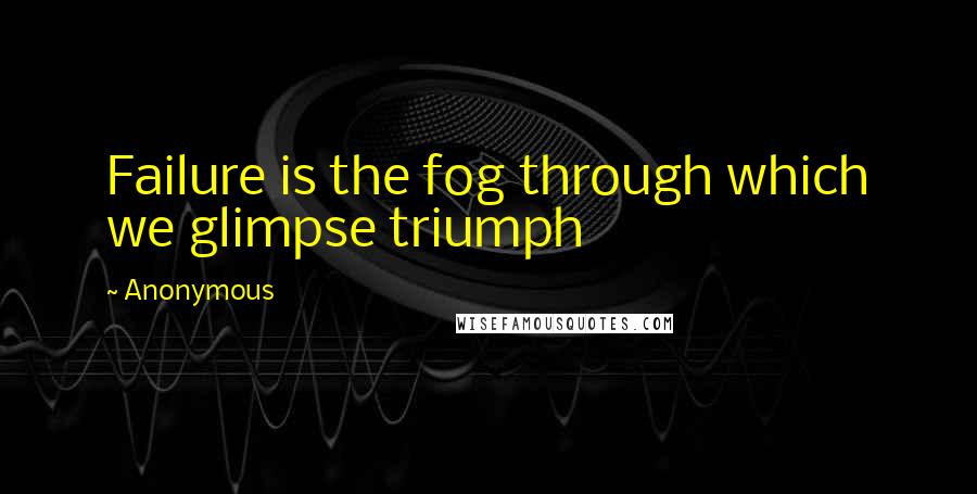 Anonymous Quotes: Failure is the fog through which we glimpse triumph