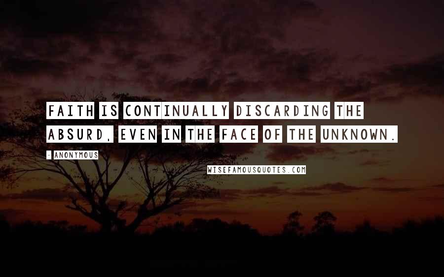 Anonymous Quotes: Faith is continually discarding the absurd, even in the face of the unknown.