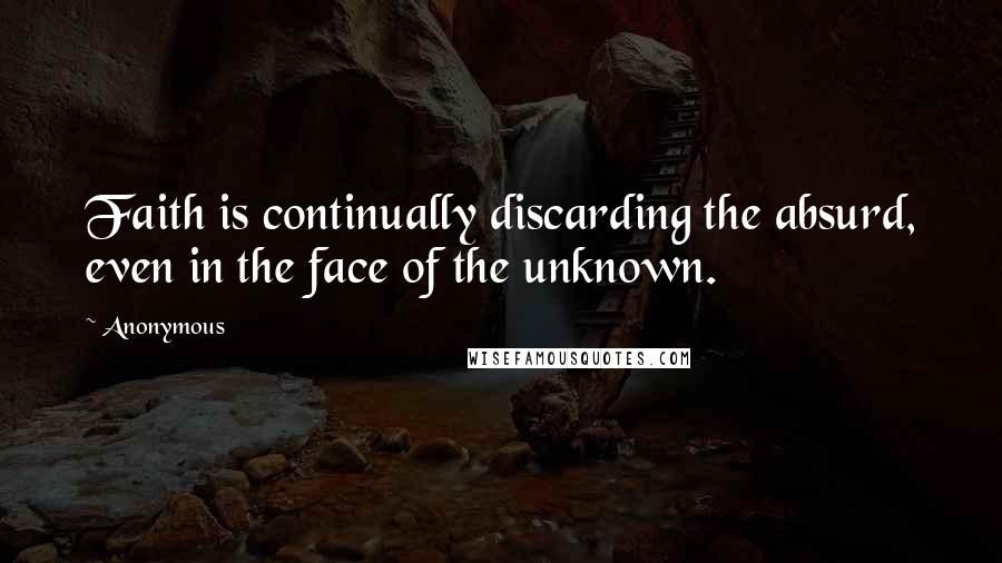 Anonymous Quotes: Faith is continually discarding the absurd, even in the face of the unknown.