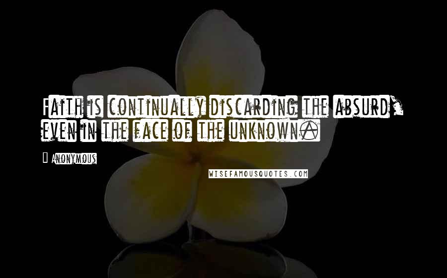 Anonymous Quotes: Faith is continually discarding the absurd, even in the face of the unknown.