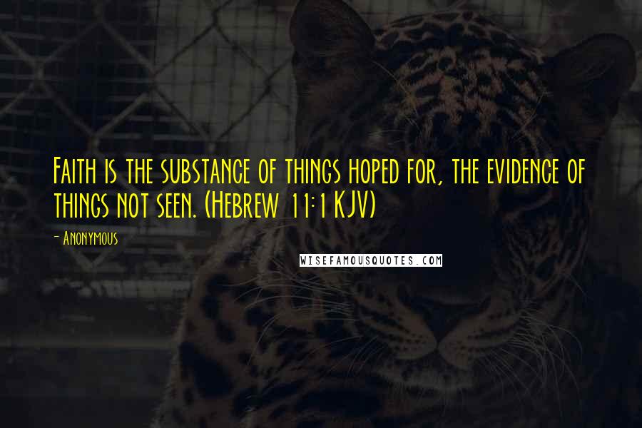 Anonymous Quotes: Faith is the substance of things hoped for, the evidence of things not seen. (Hebrew 11:1 KJV)