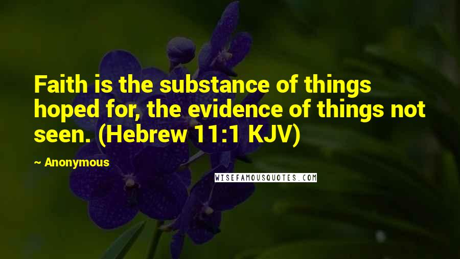 Anonymous Quotes: Faith is the substance of things hoped for, the evidence of things not seen. (Hebrew 11:1 KJV)