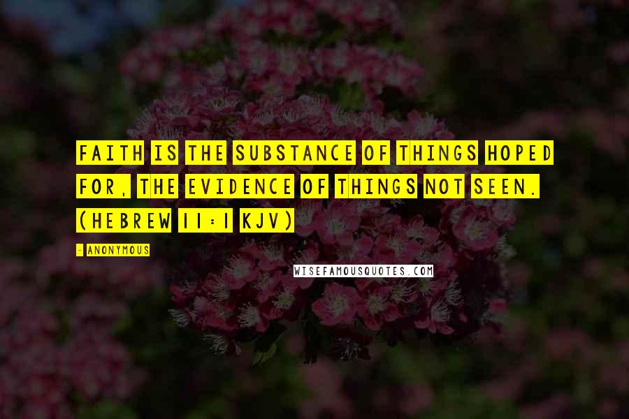 Anonymous Quotes: Faith is the substance of things hoped for, the evidence of things not seen. (Hebrew 11:1 KJV)