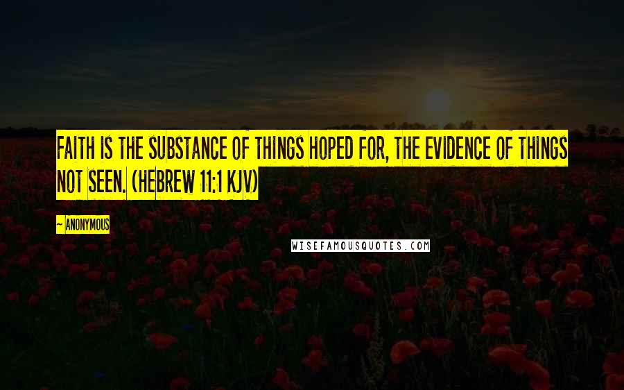 Anonymous Quotes: Faith is the substance of things hoped for, the evidence of things not seen. (Hebrew 11:1 KJV)