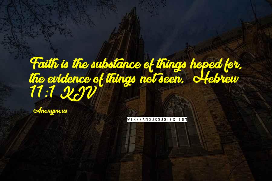 Anonymous Quotes: Faith is the substance of things hoped for, the evidence of things not seen. (Hebrew 11:1 KJV)