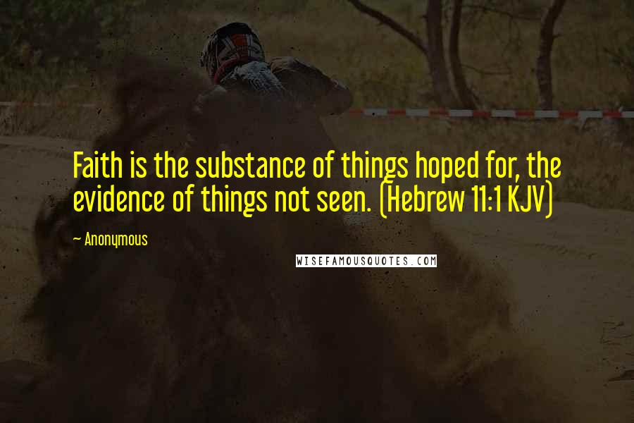 Anonymous Quotes: Faith is the substance of things hoped for, the evidence of things not seen. (Hebrew 11:1 KJV)