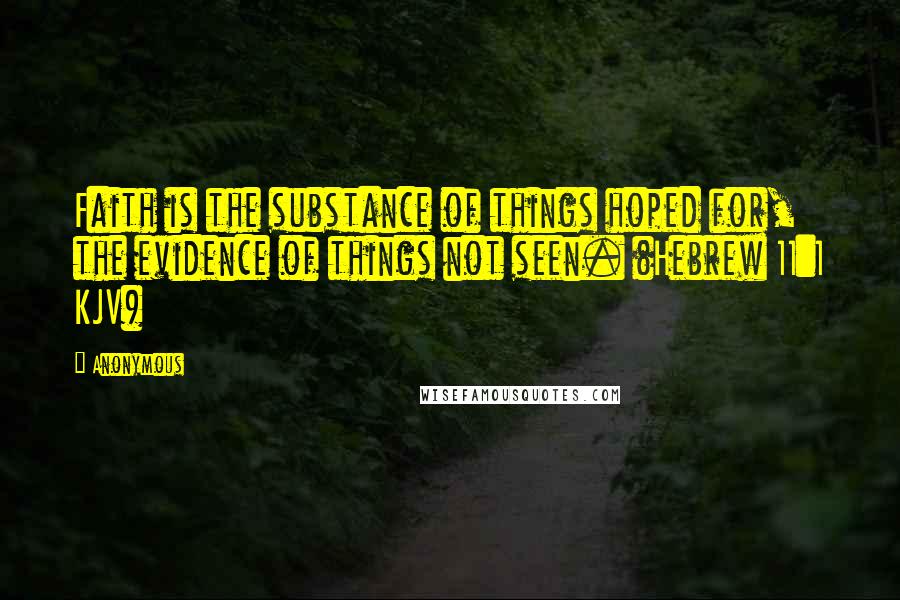 Anonymous Quotes: Faith is the substance of things hoped for, the evidence of things not seen. (Hebrew 11:1 KJV)