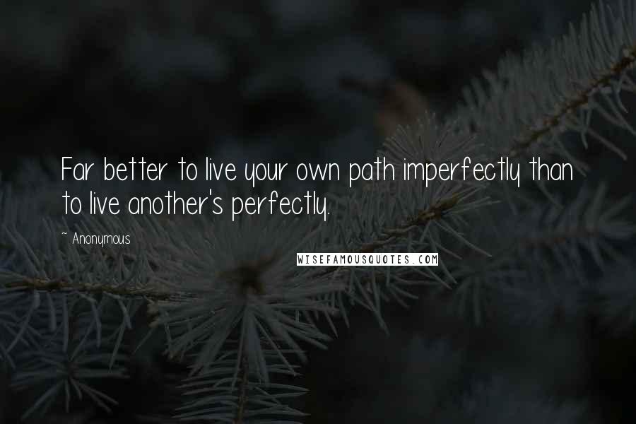 Anonymous Quotes: Far better to live your own path imperfectly than to live another's perfectly.