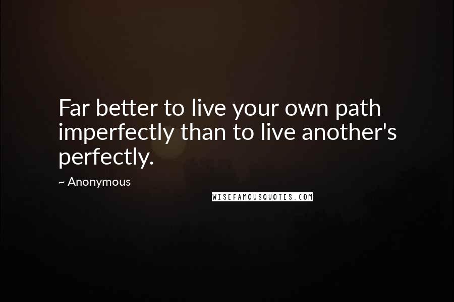 Anonymous Quotes: Far better to live your own path imperfectly than to live another's perfectly.