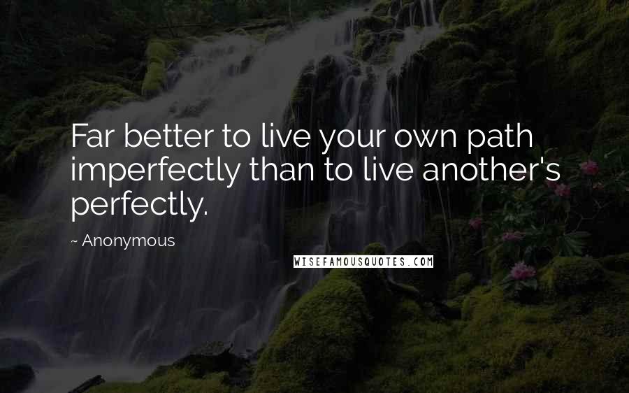 Anonymous Quotes: Far better to live your own path imperfectly than to live another's perfectly.