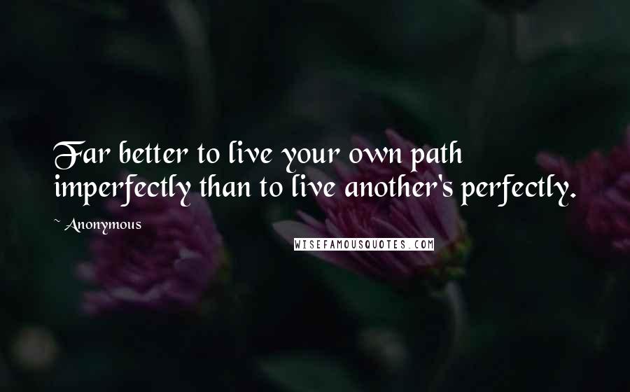 Anonymous Quotes: Far better to live your own path imperfectly than to live another's perfectly.