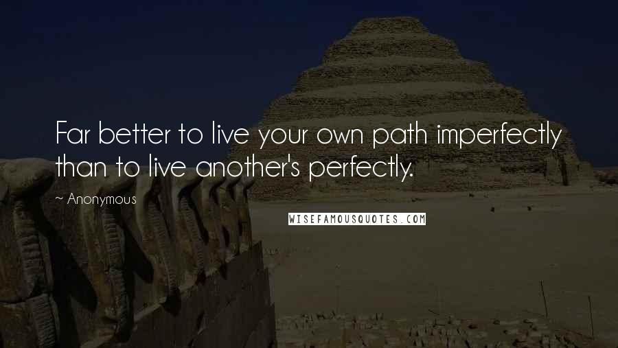 Anonymous Quotes: Far better to live your own path imperfectly than to live another's perfectly.