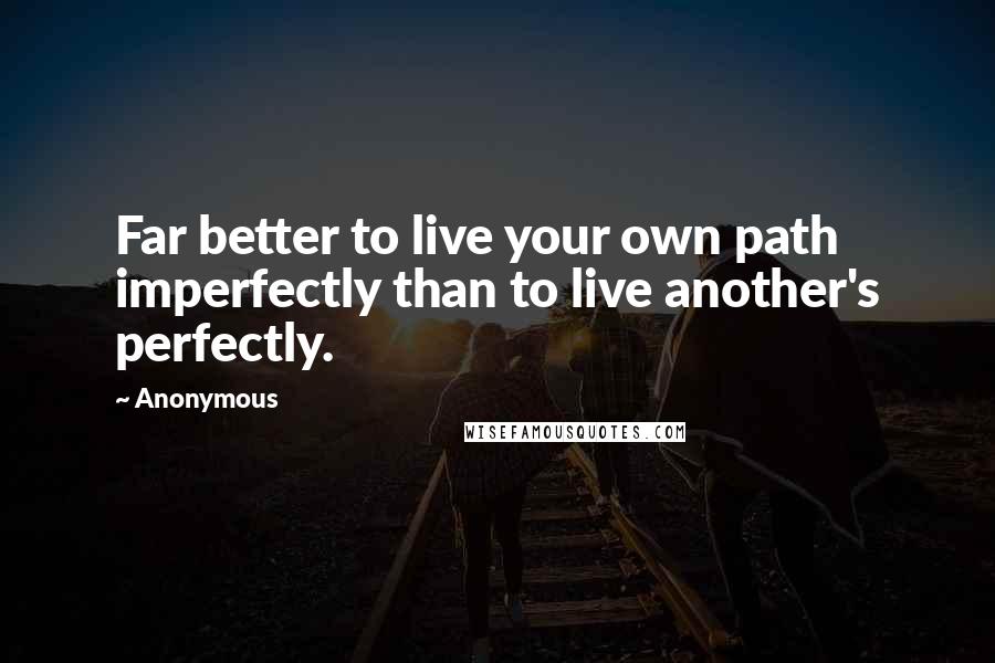 Anonymous Quotes: Far better to live your own path imperfectly than to live another's perfectly.