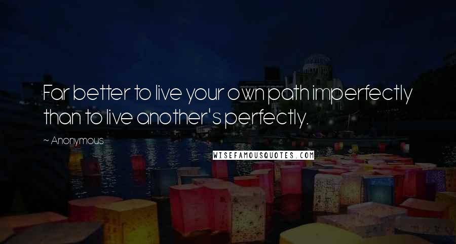 Anonymous Quotes: Far better to live your own path imperfectly than to live another's perfectly.