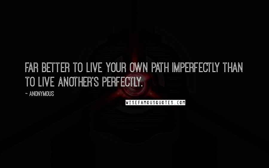 Anonymous Quotes: Far better to live your own path imperfectly than to live another's perfectly.