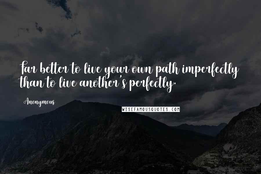 Anonymous Quotes: Far better to live your own path imperfectly than to live another's perfectly.