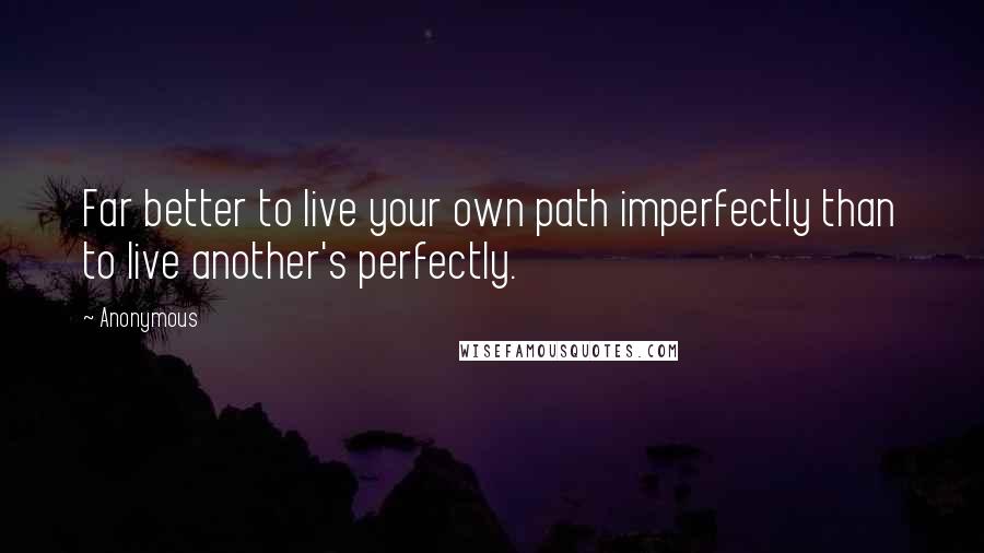 Anonymous Quotes: Far better to live your own path imperfectly than to live another's perfectly.