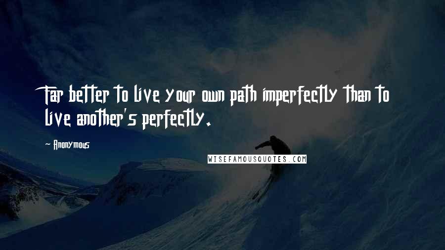 Anonymous Quotes: Far better to live your own path imperfectly than to live another's perfectly.