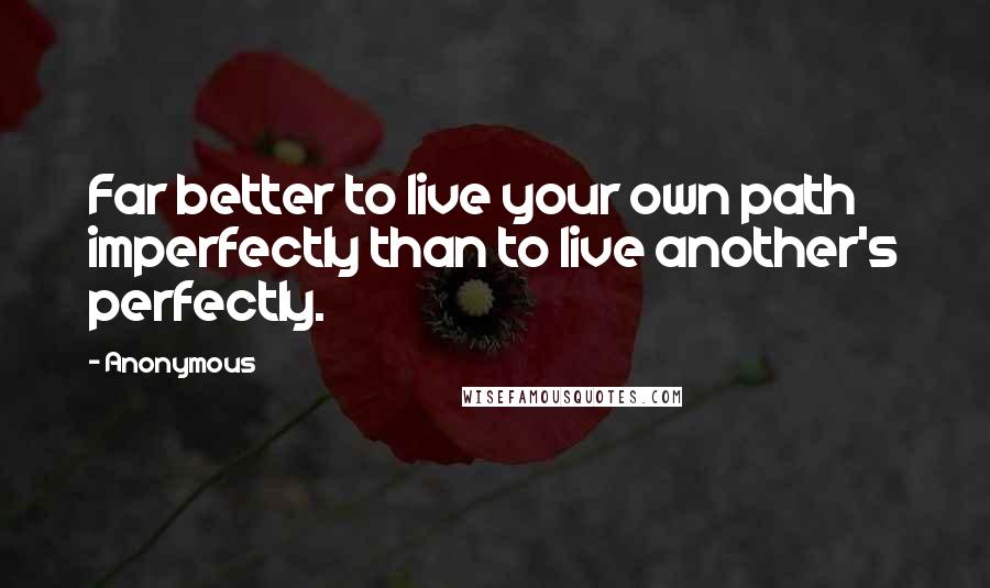 Anonymous Quotes: Far better to live your own path imperfectly than to live another's perfectly.