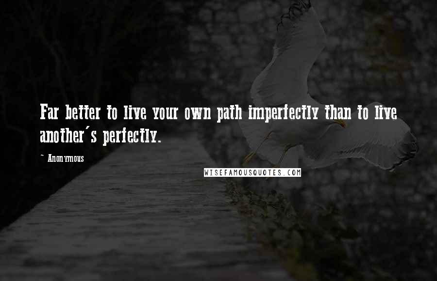 Anonymous Quotes: Far better to live your own path imperfectly than to live another's perfectly.