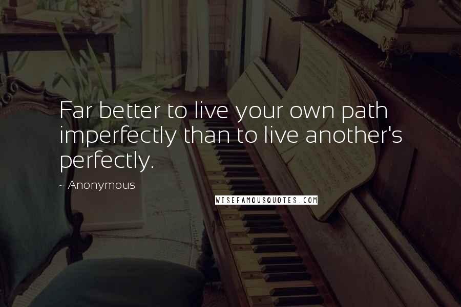 Anonymous Quotes: Far better to live your own path imperfectly than to live another's perfectly.