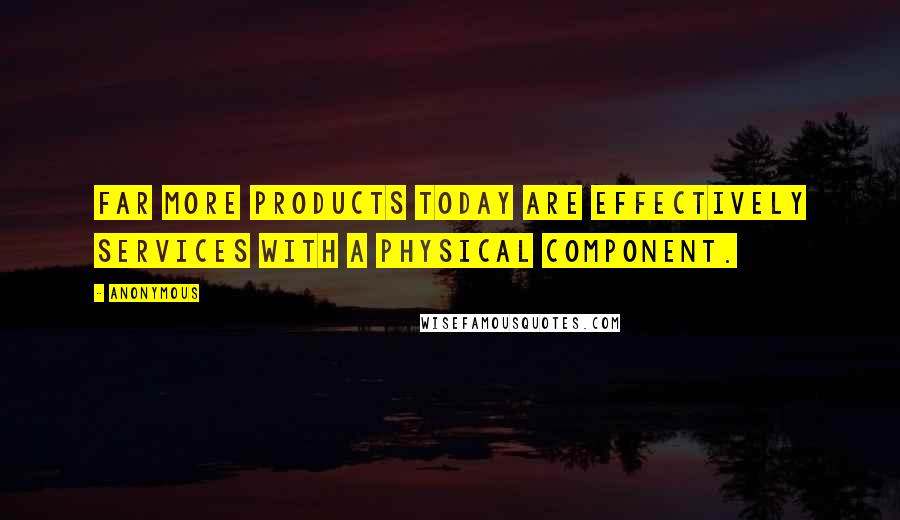 Anonymous Quotes: Far more products today are effectively services with a physical component.