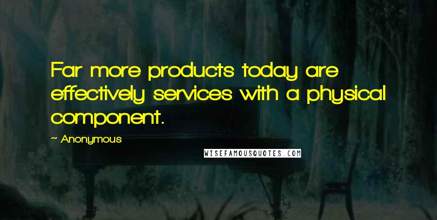 Anonymous Quotes: Far more products today are effectively services with a physical component.